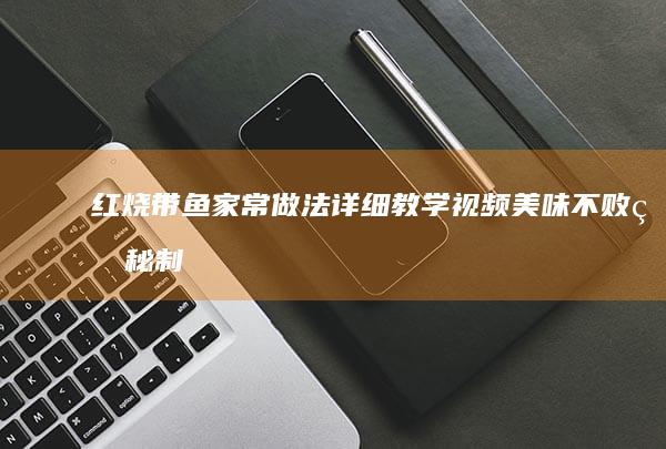 红烧带鱼家常做法详细教学视频：美味不败的秘制步骤